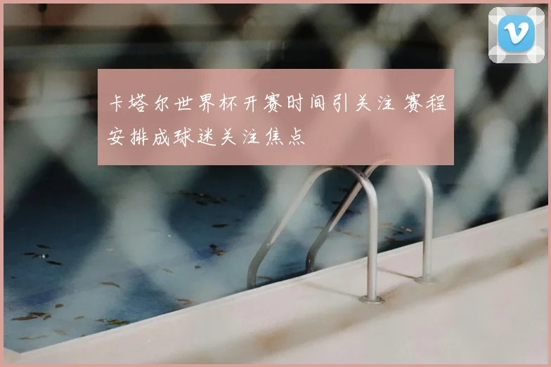 卡塔尔世界杯开赛时间引关注 赛程安排成球迷关注焦点