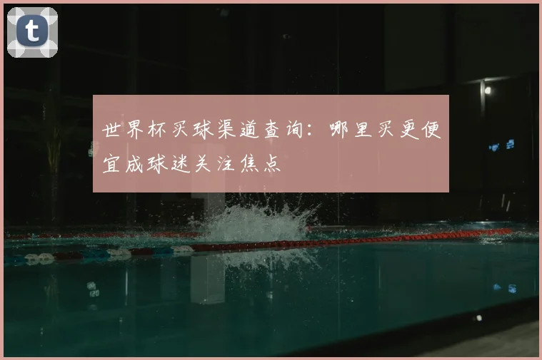 世界杯买球渠道查询:哪里买更便宜成球迷关注焦点