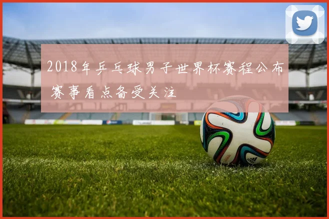 2018年乒乓球男子世界杯赛程公布 赛事看点备受关注
