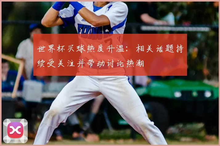 世界杯买球热度升温：相关话题持续受关注并带动讨论热潮