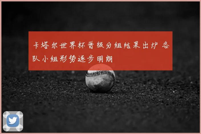 卡塔尔世界杯晋级分组结果出炉 各队小组形势逐步明朗
