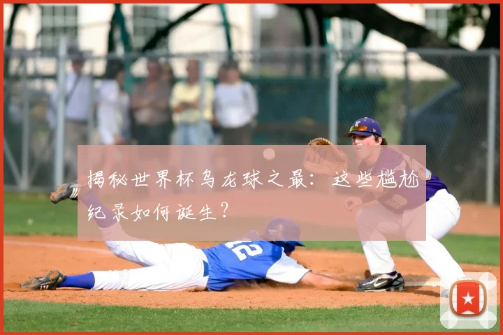 揭秘世界杯乌龙球之最:这些尴尬纪录如何诞生?