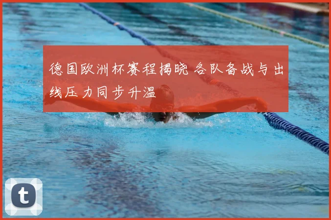 德国欧洲杯赛程揭晓 各队备战与出线压力同步升温