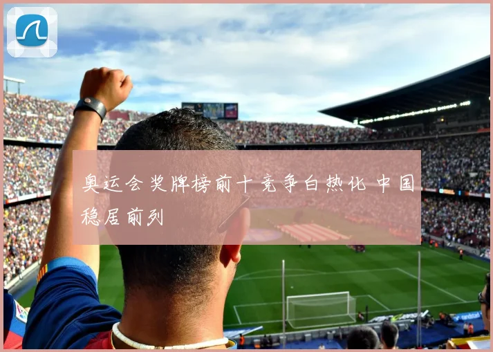 奥运会奖牌榜前十竞争白热化 中国稳居前列