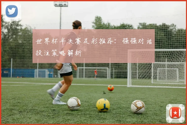 世界杯半决赛足彩推荐：强强对话投注策略解析