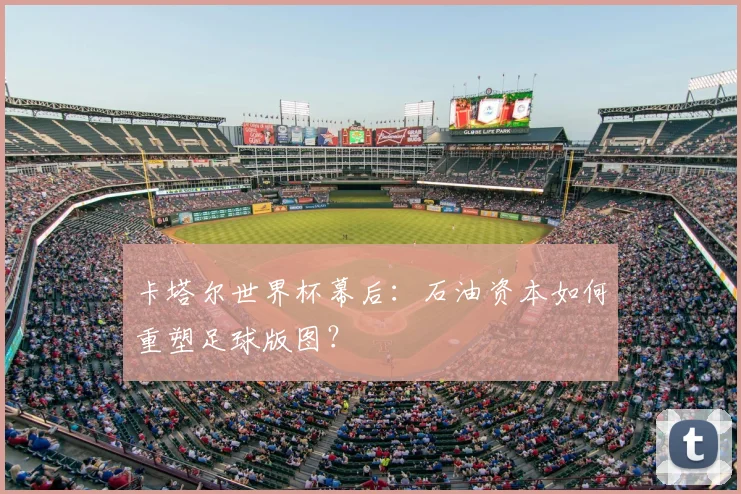 卡塔尔世界杯幕后:石油资本如何重塑足球版图?