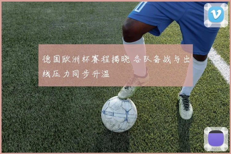 德国欧洲杯赛程揭晓 各队备战与出线压力同步升温