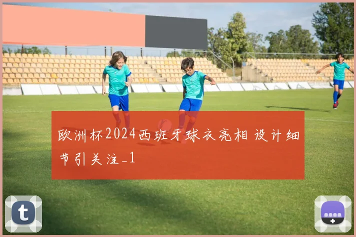 欧洲杯2024西班牙球衣亮相 设计细节引关注_1