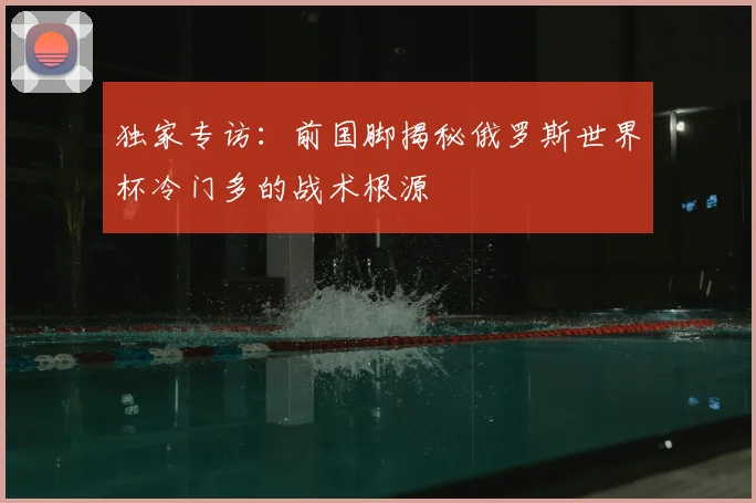 独家专访:前国脚揭秘俄罗斯世界杯冷门多的战术根源