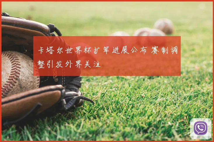 卡塔尔世界杯扩军进展公布 赛制调整引发外界关注