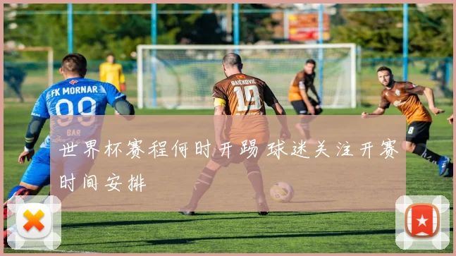 世界杯赛程何时开踢 球迷关注开赛时间安排