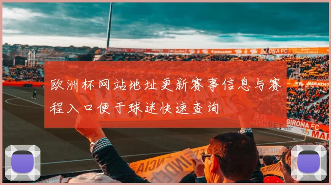 欧洲杯网站地址更新赛事信息与赛程入口便于球迷快速查询