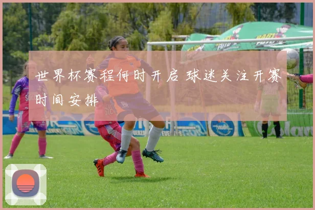 世界杯赛程何时开启 球迷关注开赛时间安排