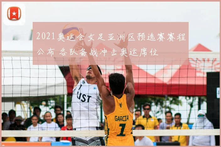 2021奥运会女足亚洲区预选赛赛程公布 各队备战冲击奥运席位