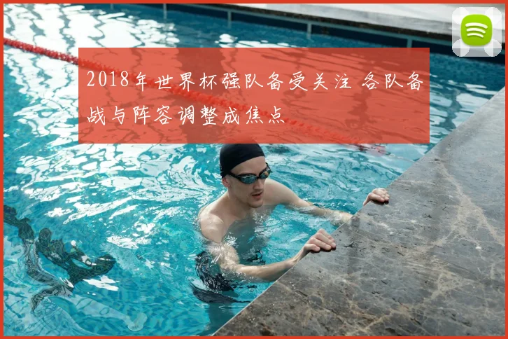 2018年世界杯强队备受关注 各队备战与阵容调整成焦点