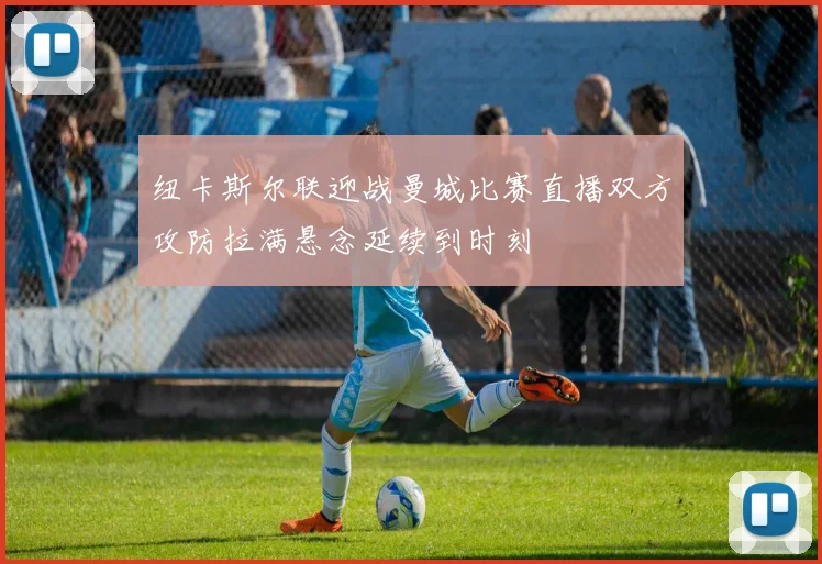 纽卡斯尔联迎战曼城比赛直播双方攻防拉满悬念延续到时刻