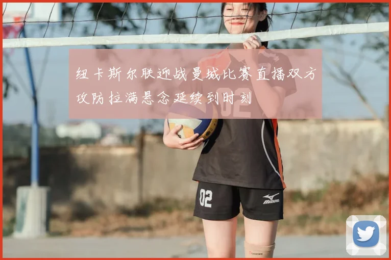 纽卡斯尔联迎战曼城比赛直播双方攻防拉满悬念延续到时刻