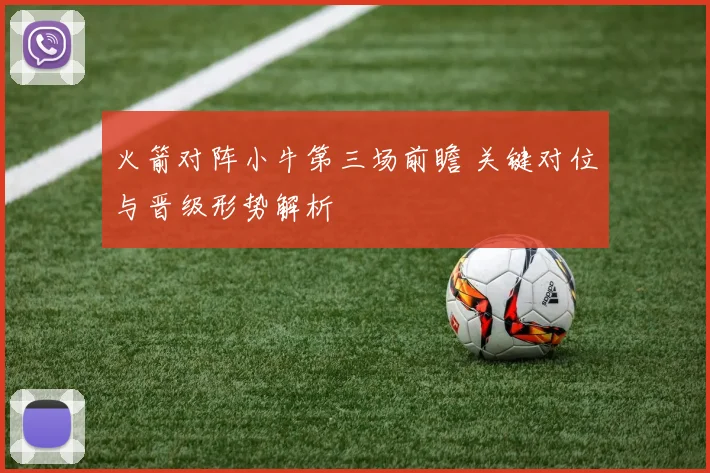 火箭对阵小牛第三场前瞻 关键对位与晋级形势解析