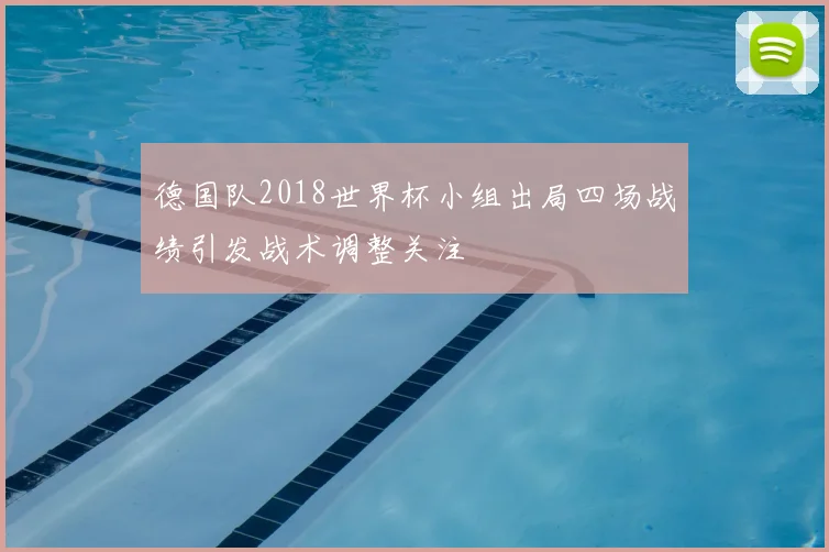 德国队2018世界杯小组出局四场战绩引发战术调整关注