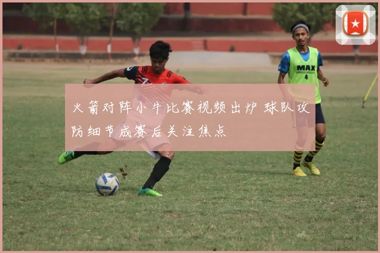 火箭对阵小牛比赛视频出炉 球队攻防细节成赛后关注焦点