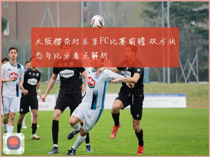 大阪樱花对东京FC比赛前瞻 双方状态与比分看点解析