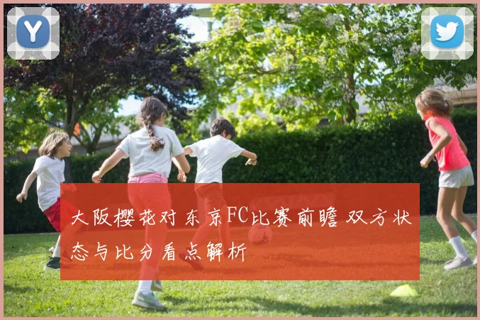 大阪樱花对东京FC比赛前瞻 双方状态与比分看点解析