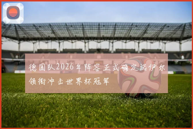 德国队2026年阵容正式确定诺伊尔领衔冲击世界杯冠军