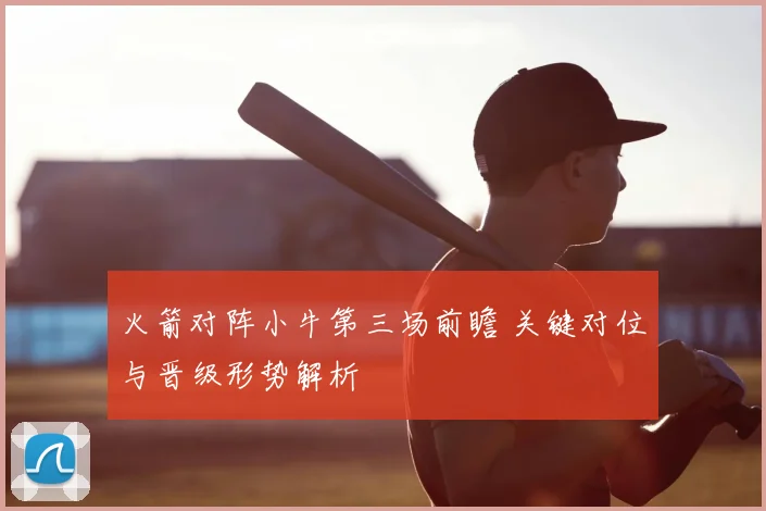 火箭对阵小牛第三场前瞻 关键对位与晋级形势解析