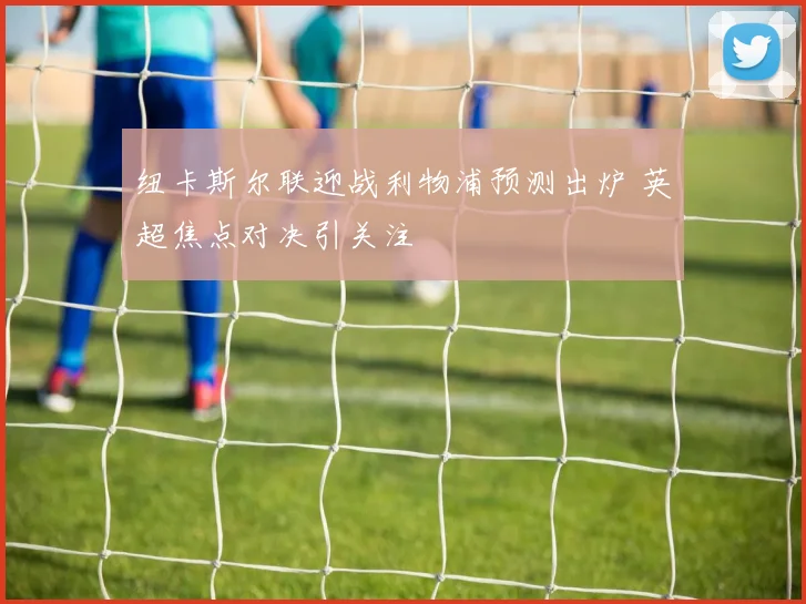 纽卡斯尔联迎战利物浦预测出炉 英超焦点对决引关注