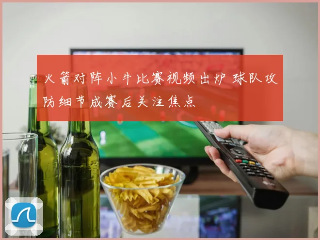 火箭对阵小牛比赛视频出炉 球队攻防细节成赛后关注焦点