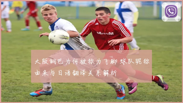 大阪钢巴为何被称为飞脚 球队昵称由来与日语翻译关系解析
