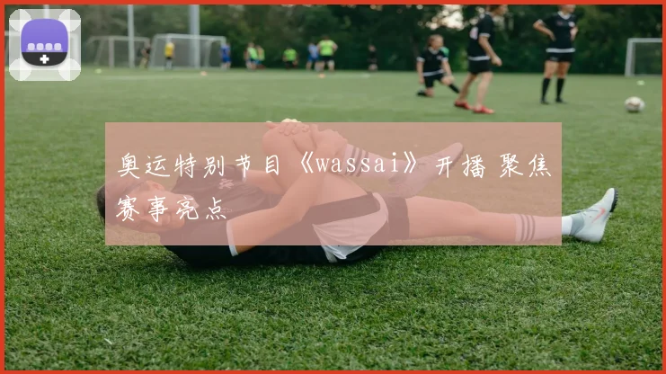 奥运特别节目《wassai》开播 聚焦赛事亮点