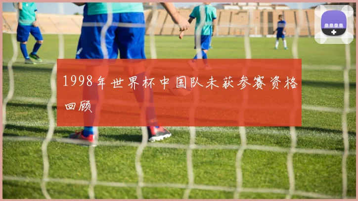 1998年世界杯中国队未获参赛资格回顾
