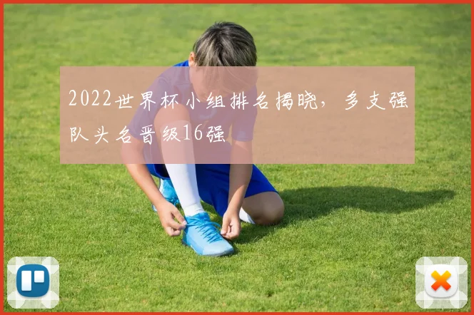 2022世界杯小组排名揭晓，多支强队头名晋级16强