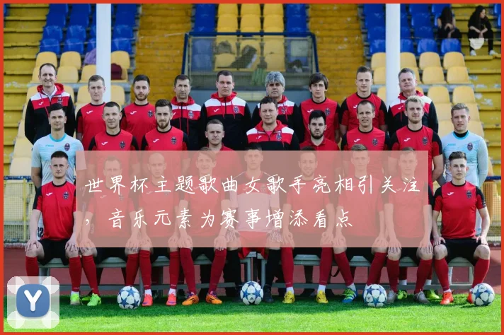 世界杯主题歌曲女歌手亮相引关注，音乐元素为赛事增添看点