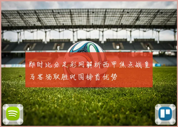 即时比分足彩网解析西甲焦点战皇马客场取胜巩固榜首优势