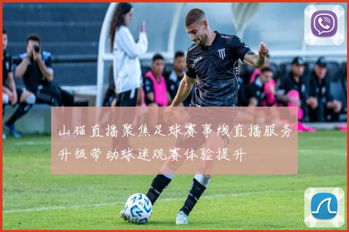 山猫直播聚焦足球赛事线直播服务升级带动球迷观赛体验提升