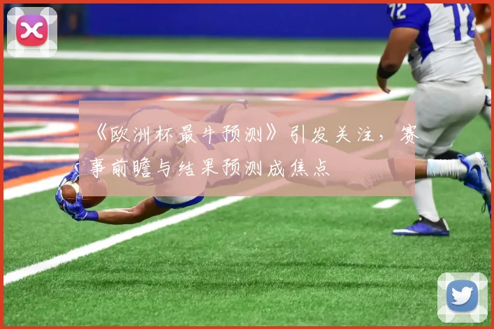 《欧洲杯最牛预测》引发关注，赛事前瞻与结果预测成焦点