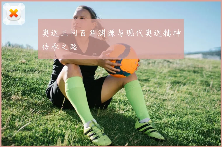 奥运三问百年渊源与现代奥运精神传承之路