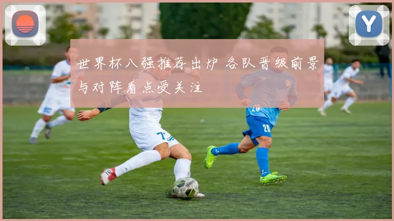 世界杯八强推荐出炉 各队晋级前景与对阵看点受关注