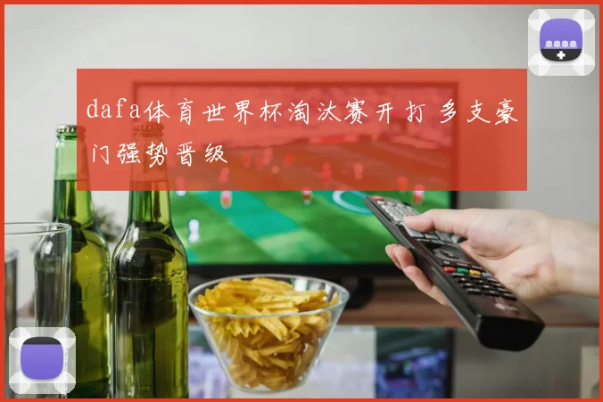 dafa体育世界杯淘汰赛开打 多支豪门强势晋级