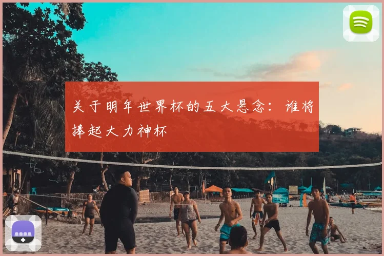 关于明年世界杯的五大悬念:谁将捧起大力神杯