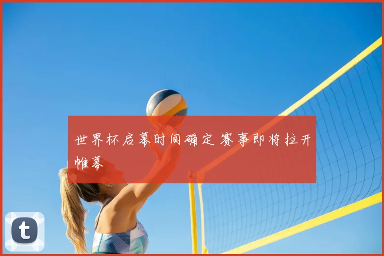 世界杯启幕时间确定 赛事即将拉开帷幕