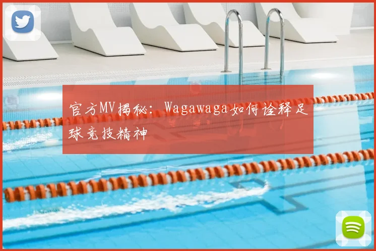 官方MV揭秘:Wagawaga如何诠释足球竞技精神