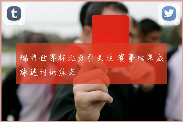 瑞典世界杯比分引关注 赛事结果成球迷讨论焦点