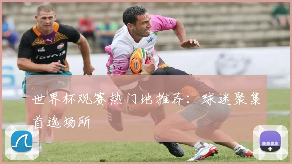 世界杯观赛热门地推荐：球迷聚集首选场所