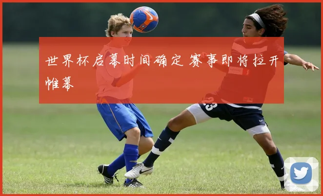 世界杯启幕时间确定 赛事即将拉开帷幕