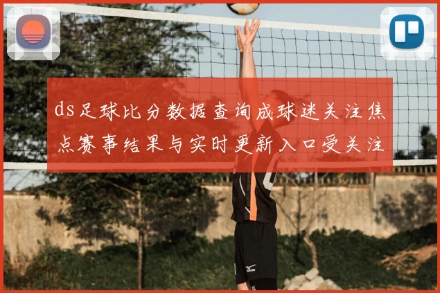 ds足球比分数据查询成球迷关注焦点赛事结果与实时更新入口受关注