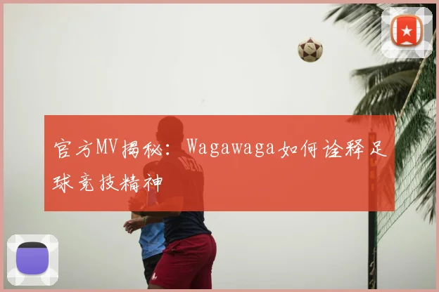 官方MV揭秘:Wagawaga如何诠释足球竞技精神