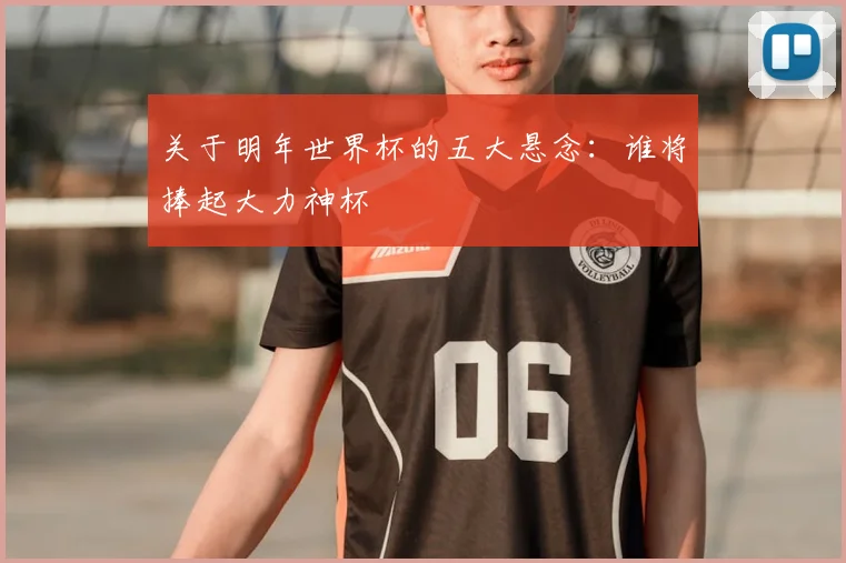 关于明年世界杯的五大悬念：谁将捧起大力神杯